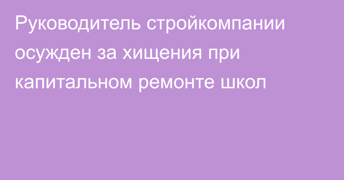 Руководитель стройкомпании осужден за хищения при капитальном ремонте школ