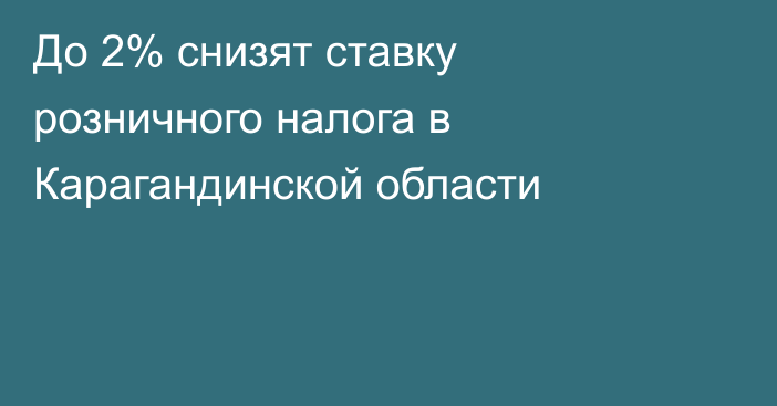 До 2% снизят ставку розничного налога в Карагандинской области