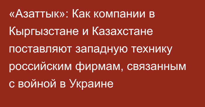 «Азаттык»: Как компании в Кыргызстане и Казахстане поставляют западную технику российским фирмам, связанным с войной в Украине