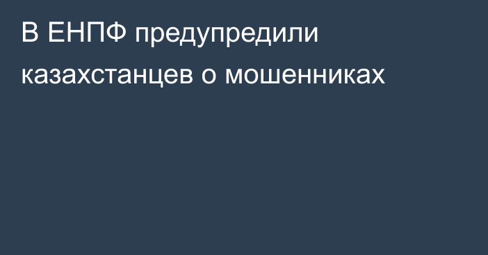 В ЕНПФ предупредили казахстанцев о мошенниках