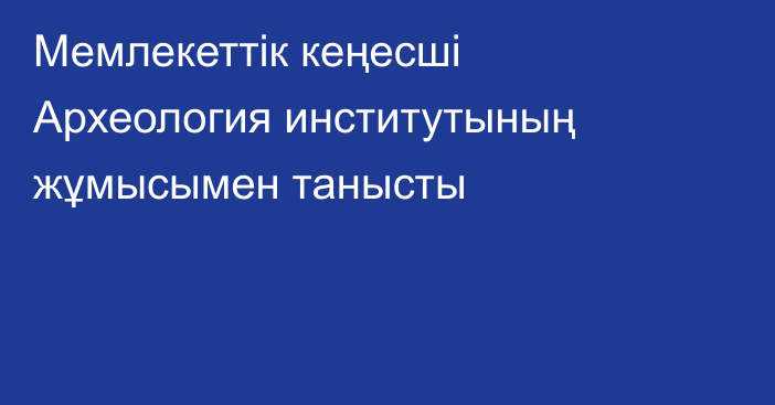 Мемлекеттік кеңесші Археология институтының жұмысымен танысты