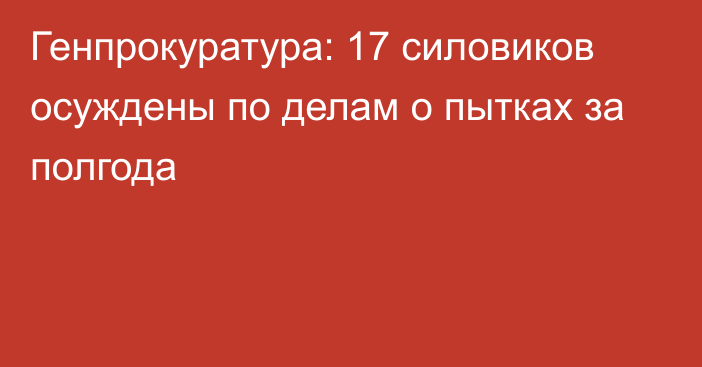 Генпрокуратура: 17 силовиков осуждены по делам о пытках за полгода