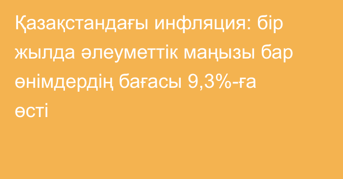 Қазақстандағы инфляция: бір жылда әлеуметтік маңызы бар өнімдердің бағасы 9,3%-ға өсті