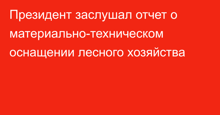 Президент заслушал отчет о материально-техническом оснащении лесного хозяйства