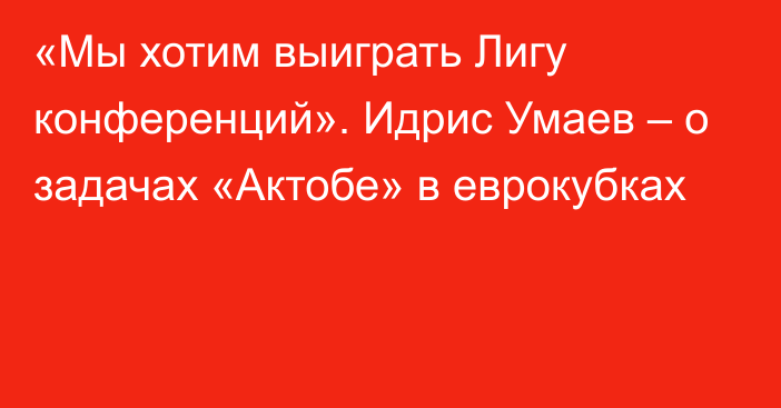 «Мы хотим выиграть Лигу конференций». Идрис Умаев – о задачах «Актобе» в еврокубках