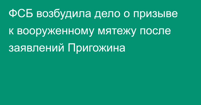 ФСБ возбудила дело о призыве к вооруженному мятежу после заявлений Пригожина