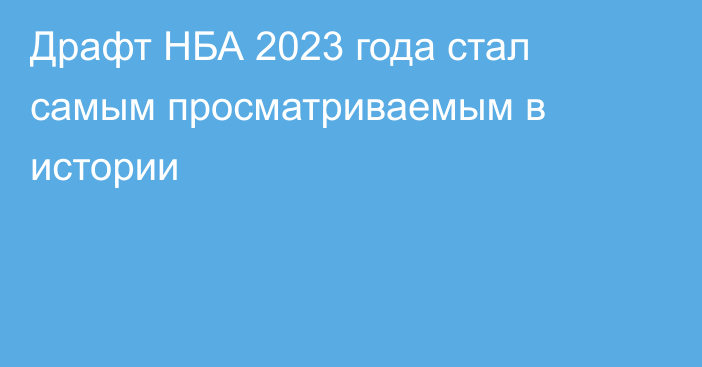 Драфт НБА 2023 года стал самым просматриваемым в истории