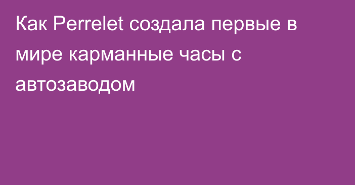 Как Perrelet создала первые в мире карманные часы с автозаводом