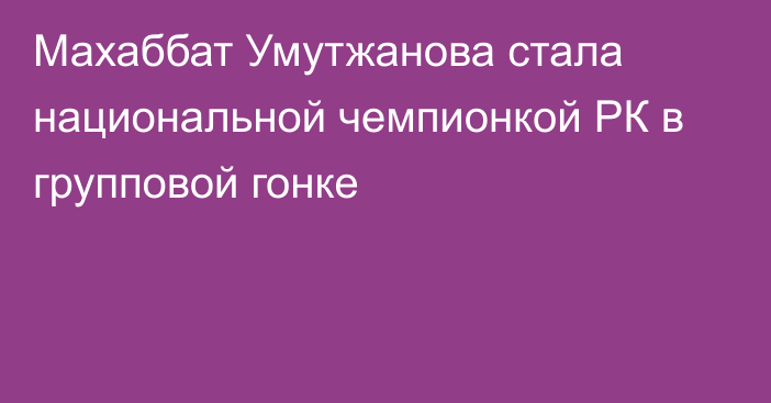 Махаббат Умутжанова стала национальной чемпионкой РК в групповой гонке