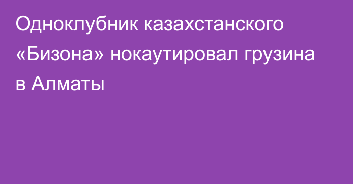 Одноклубник казахстанского «Бизона» нокаутировал грузина в Алматы