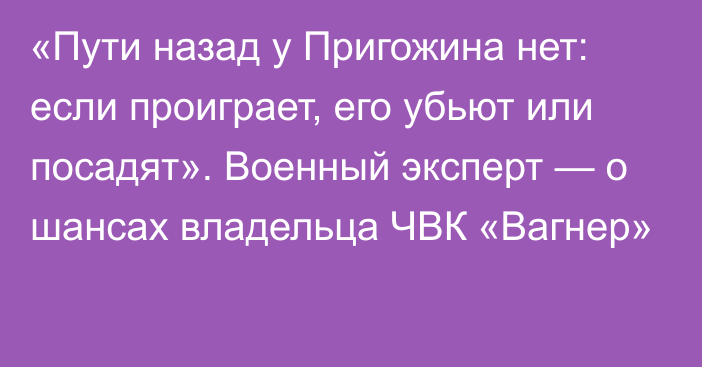 «Пути назад у Пригожина нет: если проиграет, его убьют или посадят». Военный эксперт — о шансах владельца ЧВК «Вагнер»