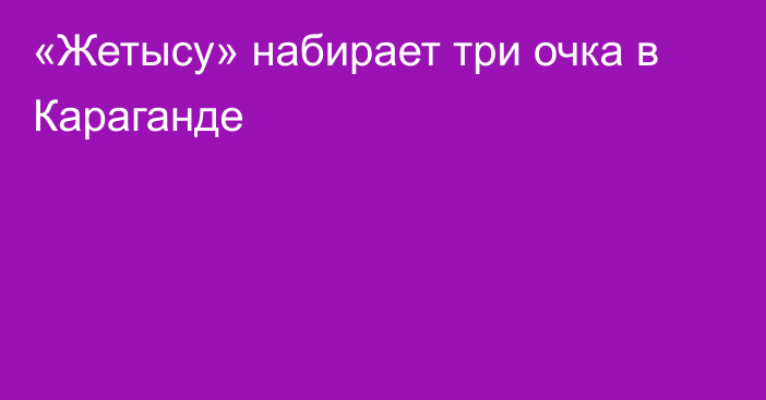 «Жетысу» набирает три очка в Караганде