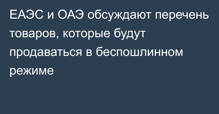 ЕАЭС и ОАЭ обсуждают перечень товаров, которые будут продаваться в беспошлинном режиме