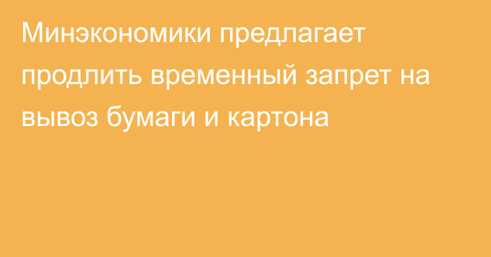 Минэкономики предлагает продлить временный запрет на вывоз бумаги и картона