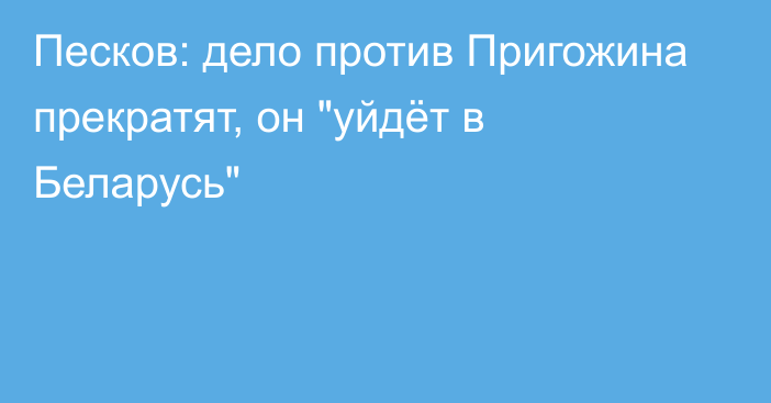 Песков: дело против Пригожина прекратят, он 