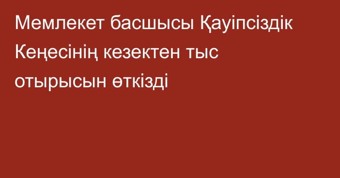 Мемлекет басшысы Қауіпсіздік Кеңесінің кезектен тыс отырысын өткізді