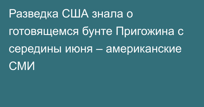 Разведка США знала о готовящемся бунте Пригожина с середины июня – американские СМИ