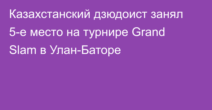 Казахстанский дзюдоист занял 5-е место на турнире Grand Slam в Улан-Баторе