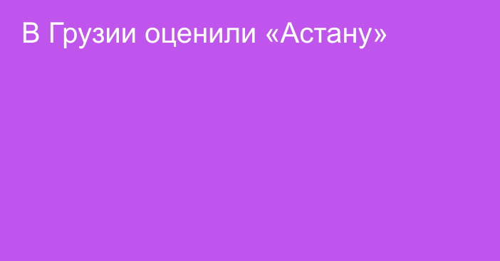 В Грузии оценили «Астану»