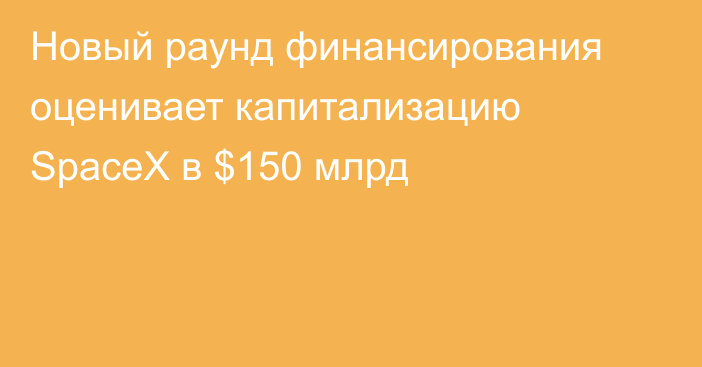 Новый раунд финансирования оценивает капитализацию SpaceX в $150 млрд