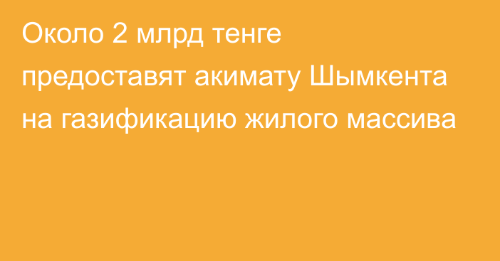 Около 2 млрд тенге предоставят акимату Шымкента на газификацию жилого массива