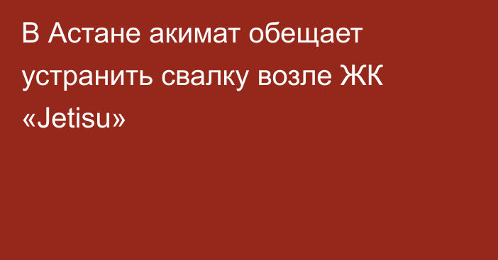 В Астане акимат обещает устранить свалку возле ЖК «Jetisu»      