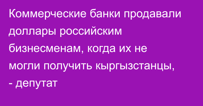 Коммерческие банки продавали доллары российским бизнесменам, когда их не могли получить кыргызстанцы, - депутат