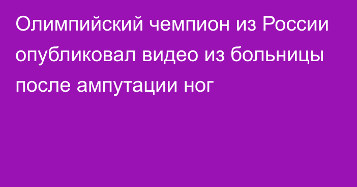 Олимпийский чемпион из России опубликовал видео из больницы после ампутации ног