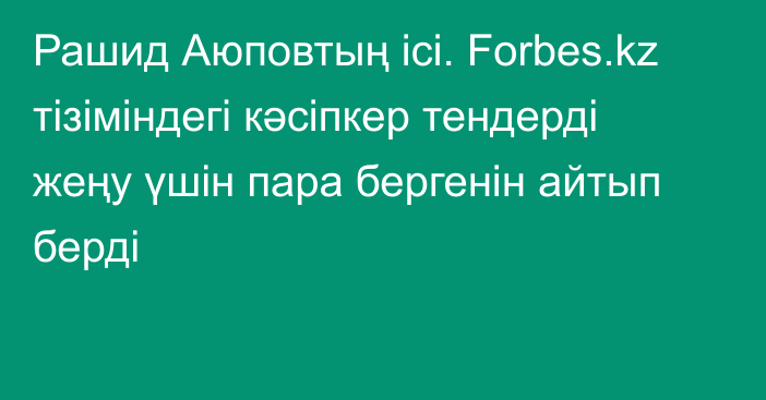 Рашид Аюповтың ісі. Forbes.kz тізіміндегі кәсіпкер тендерді жеңу үшін пара бергенін айтып берді