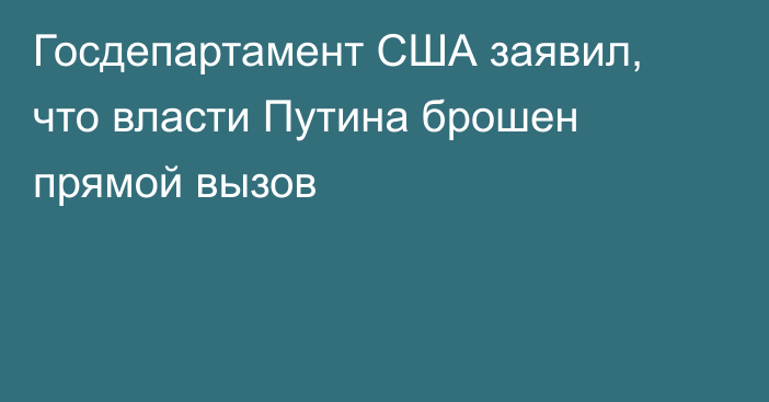 Госдепартамент США заявил, что власти Путина брошен прямой вызов