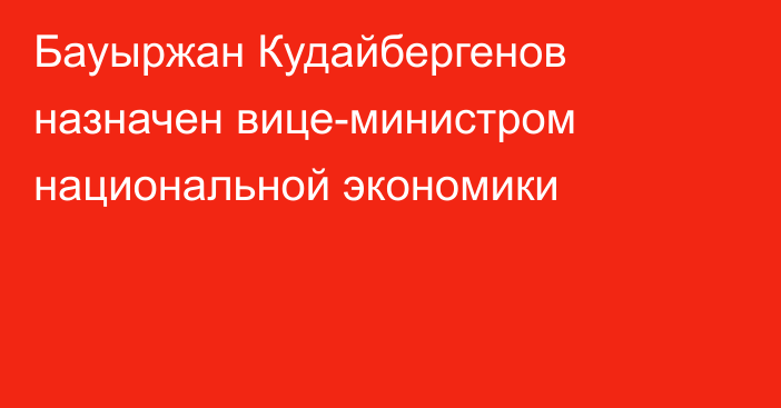 Бауыржан Кудайбергенов назначен вице-министром национальной экономики