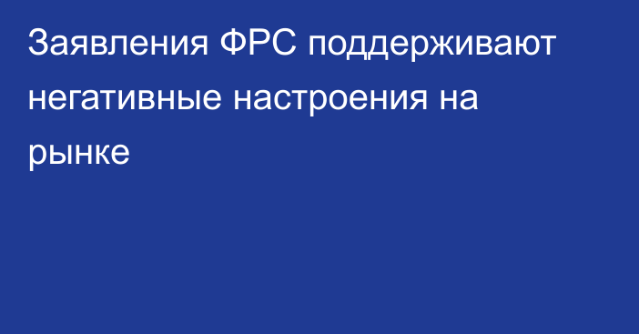 Заявления ФРС поддерживают негативные настроения на рынке