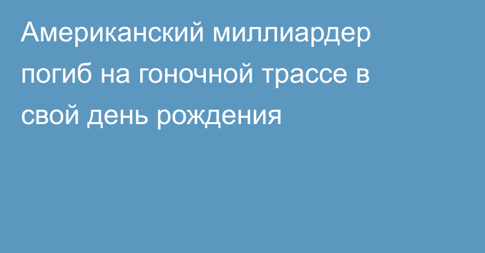 Американский миллиардер погиб на гоночной трассе в свой день рождения