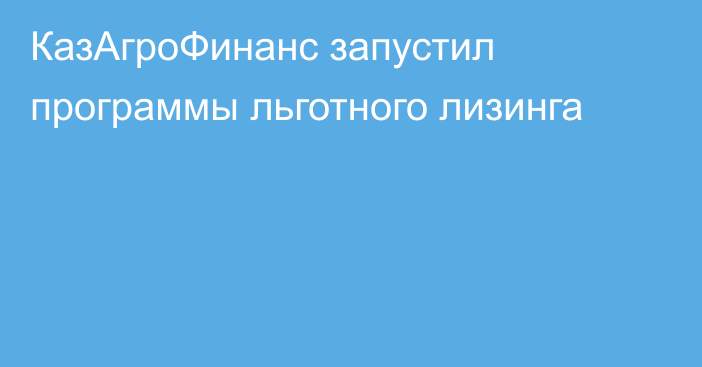 КазАгроФинанс запустил программы льготного лизинга