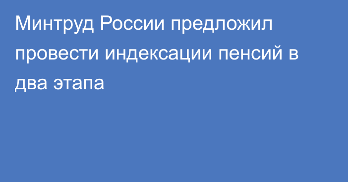 Минтруд России предложил провести индексации пенсий в два этапа