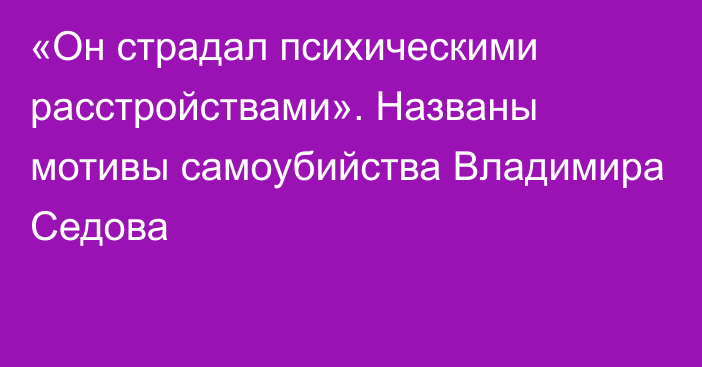 «Он страдал психическими расстройствами». Названы мотивы самоубийства Владимира Седова