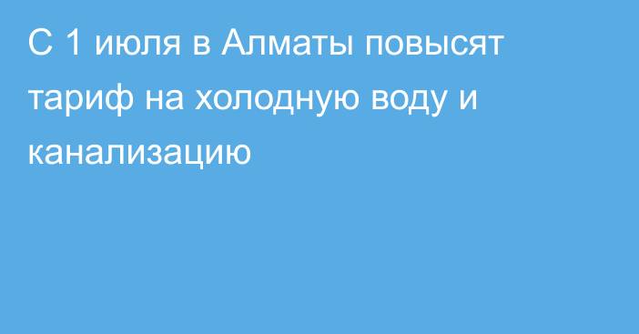 С 1 июля в Алматы повысят тариф на холодную воду и канализацию