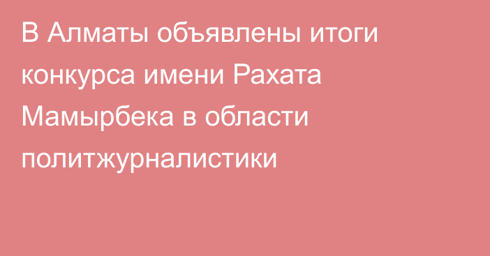 В Алматы объявлены итоги конкурса имени Рахата Мамырбека в области политжурналистики