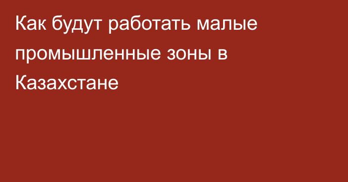 Как будут работать малые промышленные зоны в Казахстане