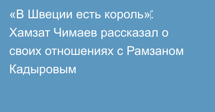 «В Швеции есть король»‎. Хамзат Чимаев рассказал о своих отношениях с Рамзаном Кадыровым