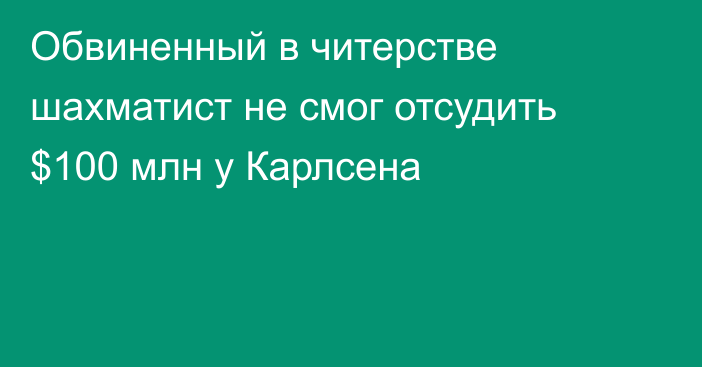 Обвиненный в читерстве шахматист не смог отсудить $100 млн у Карлсена