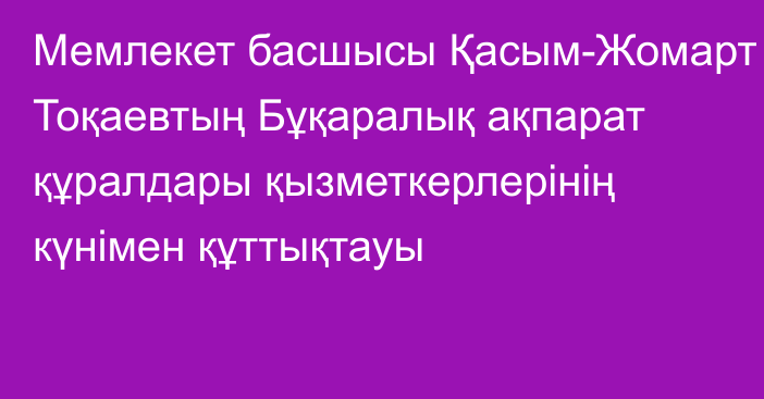 Мемлекет басшысы Қасым-Жомарт Тоқаевтың Бұқаралық ақпарат құралдары қызметкерлерінің күнімен құттықтауы