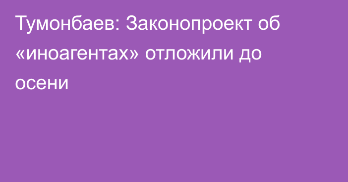 Тумонбаев: Законопроект об «иноагентах» отложили до осени