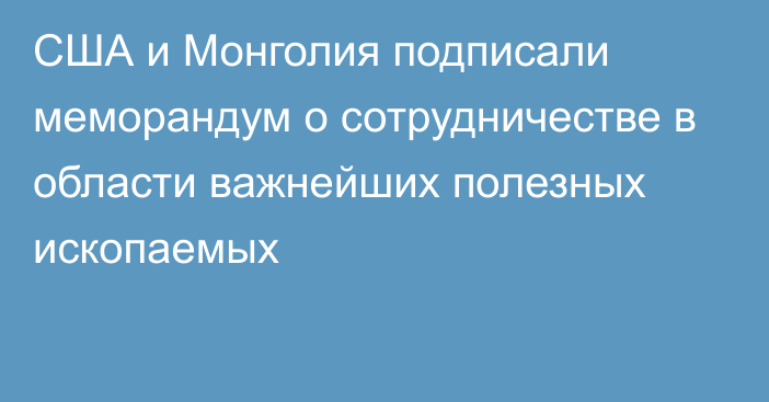 США и Монголия подписали меморандум о сотрудничестве в области важнейших полезных ископаемых