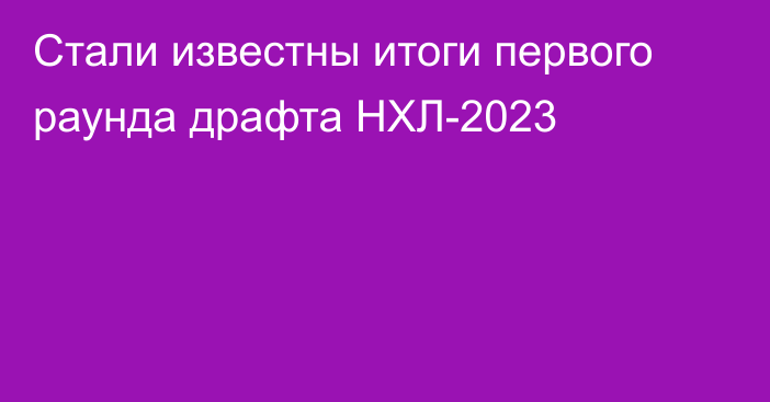 Стали известны итоги первого раунда драфта НХЛ-2023