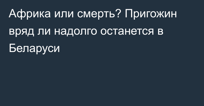 Африка или смерть? Пригожин вряд ли надолго останется в Беларуси