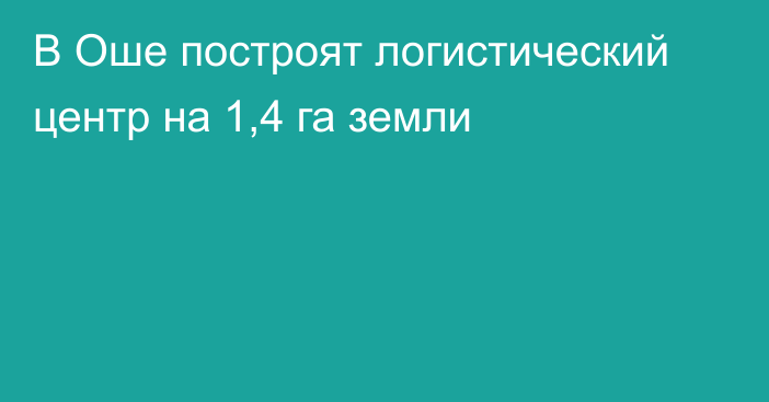 В Оше построят логистический центр на 1,4 га земли