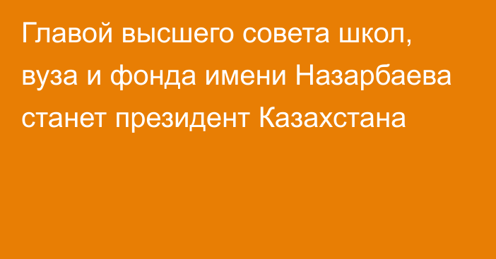 Главой высшего совета школ, вуза и фонда имени Назарбаева станет президент Казахстана