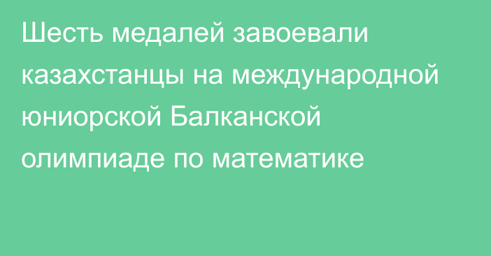 Шесть медалей завоевали казахстанцы на международной юниорской Балканской олимпиаде по математике