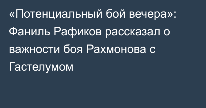 «Потенциальный бой вечера»: Фаниль Рафиков рассказал о важности боя Рахмонова с Гастелумом